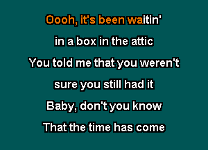 Oooh, it's been waitin'

in a box in the attic

You told me that you weren't

sure you still had it
Baby, don't you know

That the time has come