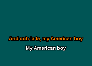 And ooh-la-la, my American boy

My American boy