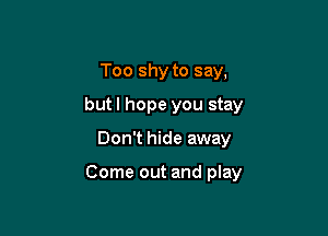 Too shy to say,
but I hope you stay

Don't hide away

Come out and play