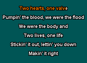 Two hearts, one valve
Pumpin' the blood, we were the flood
We were the body and

Two lives, one life

Stickin' it out. lettin' you down
Makin' it right