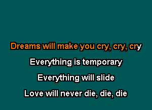 Dreams will make you cry, cry, cry
Everything is temporary
Everything will slide

Love will never die, die, die