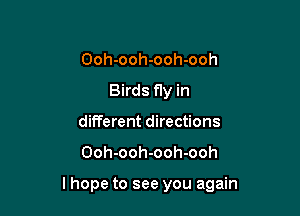 Ooh-ooh-ooh-ooh
Birds fly in
different directions

Ooh-ooh-ooh-ooh

lhope to see you again