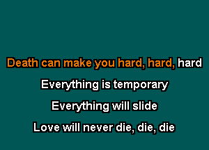 Death can make you hard, hard, hard
Everything is temporary
Everything will slide

Love will never die, die, die