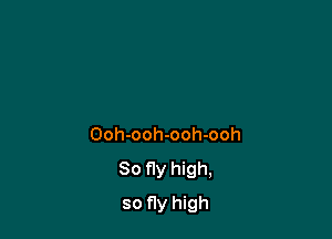 Ooh-ooh-ooh-ooh

So fly high,

so fly high