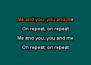 Me and you, you and me

On repeat, on repeat

Me and you, you and me

On repeat, on repeat