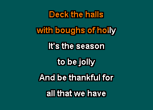 Deck the halls

with boughs of holly

It's the season
to be jolly
And be thankful for

all that we have