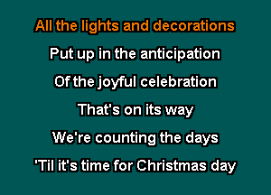 All the lights and decorations
Put up in the anticipation
0fthejoyful celebration

That's on its way

We're counting the days

'Til it's time for Christmas day l