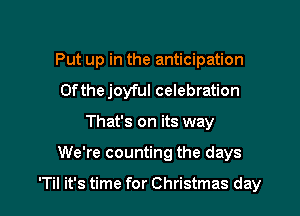 Put up in the anticipation
0fthe joyful celebration
That's on its way

We're counting the days

'Til it's time for Christmas day