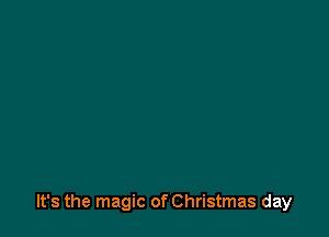 It's the magic of Christmas day