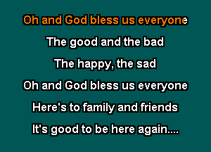 Oh and God bless us everyone
The good and the bad
The happy, the sad
Oh and God bless us everyone
Here's to family and friends

It's good to be here again...