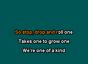 So stop, drop and roll one

Takes one to grow one

We're one of a kind