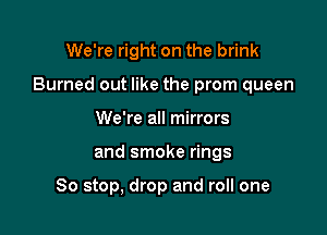 We're right on the brink

Burned out like the prom queen

We're all mirrors
and smoke rings

So stop, drop and roll one