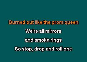 Burned out like the prom queen

We're all mirrors
and smoke rings

So stop, drop and roll one