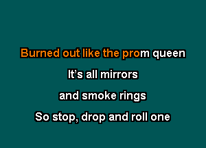 Burned out like the prom queen

Its all mirrors
and smoke rings

So stop, drop and roll one