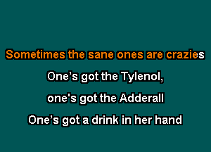 Sometimes the sane ones are crazies
Onets got the Tylenol,
one's got the Adderall

Onets got a drink in her hand