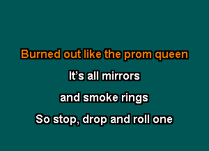 Burned out like the prom queen

Its all mirrors
and smoke rings

So stop, drop and roll one