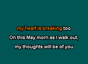 my heart is breaking too

On this May morn as lwalk out,

my thoughts will be of you