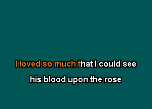 lloved so much thatl could see

his blood upon the rose
