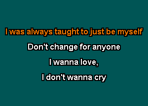 I was always taught to just be myself
Don t change for anyone

I wanna love,

I don't wanna cry