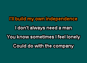 I'll build my own independence

I don't always need a man

You know sometimes Ifeel lonely

Could do with the company