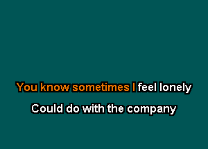 You know sometimes Ifeel lonely

Could do with the company