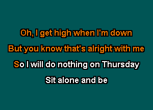 Oh, I get high when I'm down

But you know that's alright with me

So lwill do nothing on Thursday

Sit alone and be