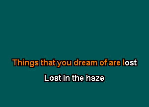 Things that you dream of are lost

Lost in the haze