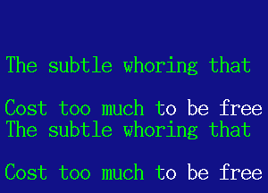 The subtle whoring that

Cost too much to be free
The subtle whoring that

Cost too much to be free