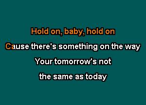 Hold on, baby, hold on
Cause there's something on the way

Your tomorrow's not

the same as today