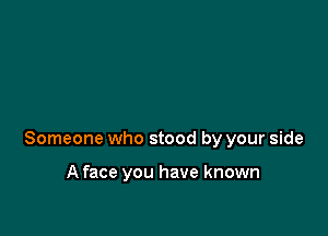 Someone who stood by your side

A face you have known