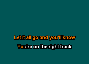 Let it all go and you'll know

You're on the right track
