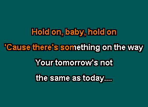 Hold on, baby, hold on
'Cause there's something on the way

Your tomorrow's not

the same as today....
