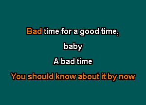 Bad time for a good time,
baby
A bad time

You should know about it by now