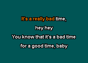 It's a really bad time,
hey hey

You know that it's a bad time

for a good time, baby