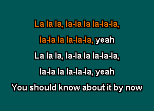 La la la, la-la Ia la-la-Ia,
la-la Ia la-Ia-la, yeah
La la la, la-la la la-la-Ia,

la-la la la-la-la, yeah

You should know about it by now