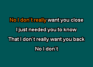 No I donut really want you close

ljust needed you to know

That I donut really want you back
No I donyt