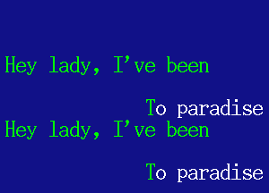 Hey lady, Ieve been

To paradise
Hey lady, Ieve been

To paradise