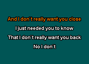 And I don't really want you close

ljust needed you to know

That I donut really want you back
No I donyt