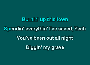 Burnin' up this town

Spendin' everythin' I've saved, Yeah

You've been out all night

Diggin' my grave