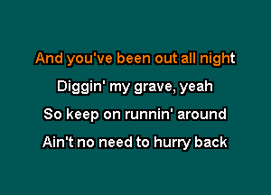 And you've been out all night
Diggin' my grave, yeah

So keep on runnin' around

Ain't no need to hurry back