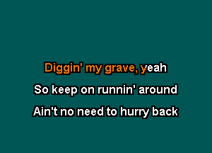 Diggin' my grave, yeah

So keep on runnin' around

Ain't no need to hurry back