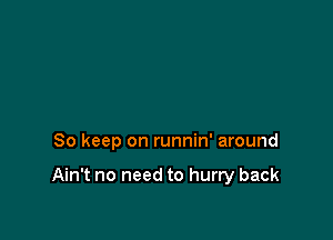 So keep on runnin' around

Ain't no need to hurry back