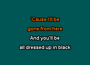 'Cause I'll be
gone from here

And you'll be

all dressed up in black