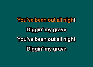 You've been out all night

Diggin' my grave

You've been out all night

Diggin' my grave