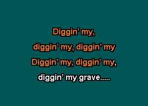 Diggin' my,
diggin' my, diggiw my

Diggin, my, diggiw my,

diggin! my grave .....