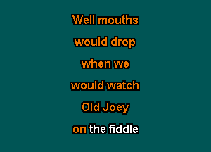 Well mouths

would drop

when we
would watch

Old Joey
on the fiddle