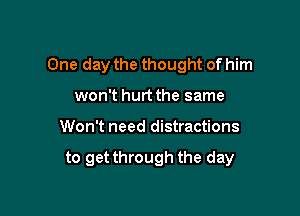 One day the thought of him
won't hurt the same

Won't need distractions

to get through the day