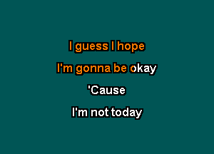 I guess I hope

I'm gonna be okay

'Cause

I'm not today