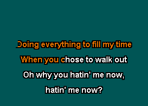 Doing everything to fill my time

When you chose to walk out
Oh why you hatin' me now,

hatin' me now?