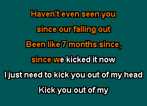 Haven't even seen you
since our falling out
Been like 7 months since,

since we kicked it now

Ijust need to kick you out of my head

Kick you out of my